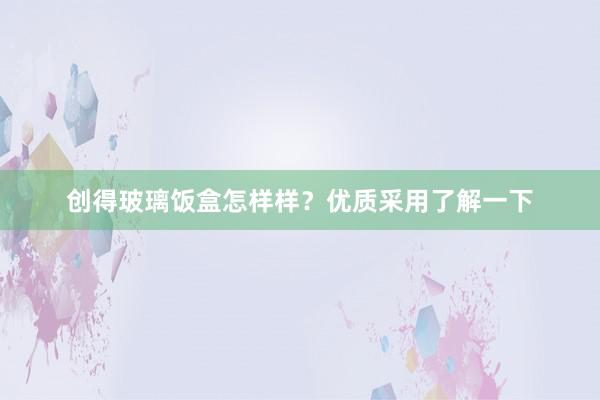 创得玻璃饭盒怎样样？优质采用了解一下