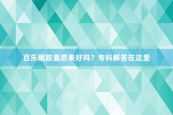 百乐眠胶囊恶果好吗？专科解答在这里