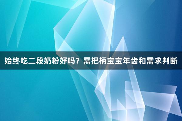 始终吃二段奶粉好吗？需把柄宝宝年齿和需求判断